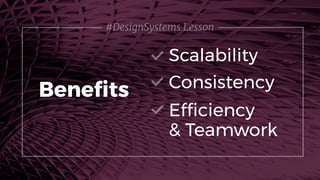 #DesignSystems Lesson
Scalability
Beneﬁts Consistency
Efﬁciency 
& Teamwork
 