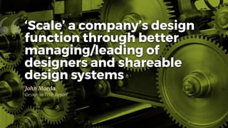 “
John Maeda

Design in Tech Report
‘Scale’ a company’s design
function through better
managing/leading of
designers and shareable
design systems
 