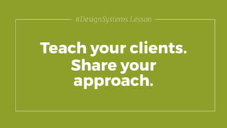 Teach your clients.
Share your
approach.
#DesignSystems Lesson
 
