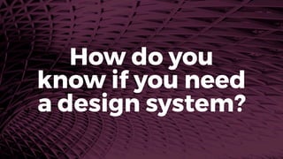 How do you
know if you need
a design system?
 