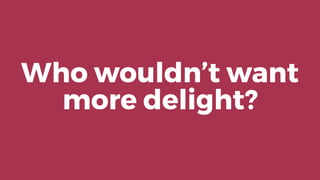 Who wouldn’t want
more delight?
 