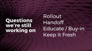Rollout
Handoff
Educate / Buy-in
Keep it Fresh
Questions
we’re still
working on
 