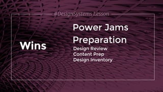 #DesignSystems Lesson
Power Jams
Wins Design Review
Content Prep
Design Inventory
Preparation
 