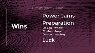 #DesignSystems Lesson
Power Jams
Wins Design Review
Content Prep
Design Inventory
Preparation
Luck
 