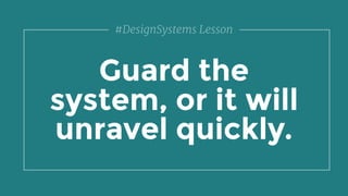 Guard the
system, or it will
unravel quickly.
#DesignSystems Lesson
 