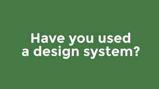 Have you used 
a design system?
 