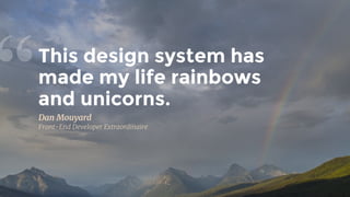 This design system has
made my life rainbows
and unicorns.
“Dan Mouyard
Front-End Developer Extraordinaire
 