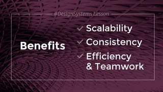 #DesignSystems Lesson
Scalability
Benefits Consistency
Efficiency 
& Teamwork
 
