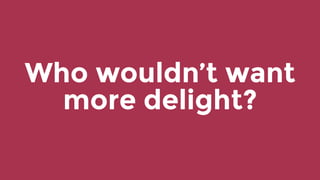 Who wouldn’t want
more delight?
 