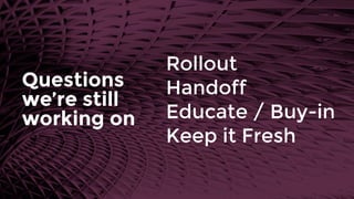 Rollout
Handoff
Educate / Buy-in
Keep it Fresh
Questions
we’re still
working on
 
