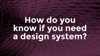 How do you
know if you need
a design system?
 