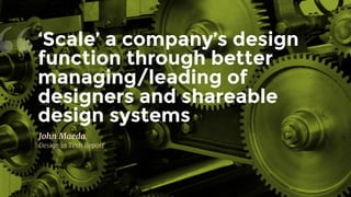 “
John Maeda
Design in Tech Report
‘Scale’ a company’s design
function through better
managing/leading of
designers and shareable
design systems
 