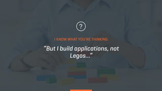 “But I build applications, not
Legos…”
I KNOW WHAT YOU’RE THINKING
 