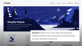 Shopify’s Polaris has a well-documented public
interface (API) for each component with guidelines
and well-deﬁned conventions.
 