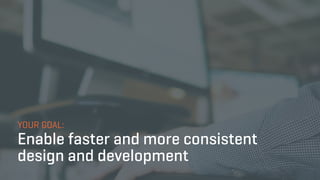 YOUR GOAL:
Enable faster and more consistent
design and development
 