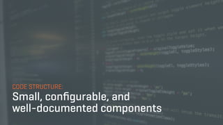 CODE STRUCTURE:
Small, conﬁgurable, and
well-documented components
 