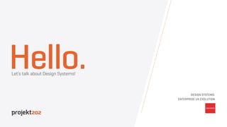 Hello.Let’s talk about Design Systems!
DESIGN SYSTEMS:
ENTERPRISE UX EVOLUTION
 