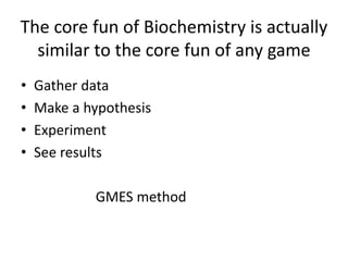 The core fun of Biochemistry is actually
similar to the core fun of any game
? Gather data
? Make a hypothesis
? Experiment
? See results
GMES method
 