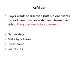 GMES
? Player wants to discover stuff. No one wants
to read directions, or watch an informative
video. Everyone wants to experiment.
? Gather data
? Make hypothesis
? Experiment
? See results
 