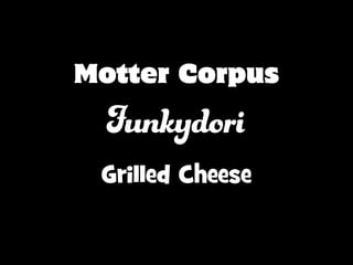 Motter Corpus
Funkydori
Grilled Cheese
 
