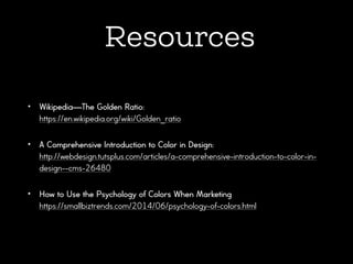 Resources
• Wikipedia—The Golden Ratio:  
https://en.wikipedia.org/wiki/Golden_ratio
• A Comprehensive Introduction to Color in Design: 
http://webdesign.tutsplus.com/articles/a-comprehensive-introduction-to-color-in-
design--cms-26480
• How to Use the Psychology of Colors When Marketing 
https://smallbiztrends.com/2014/06/psychology-of-colors.html
 