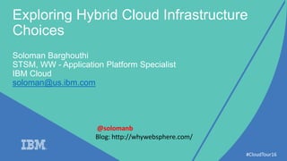 #CloudTour16
Exploring Hybrid Cloud Infrastructure
Choices
Soloman Barghouthi
STSM, WW - Application Platform Specialist
IBM Cloud
soloman@us.ibm.com
@solomanb
Blog: http://whywebsphere.com/
 