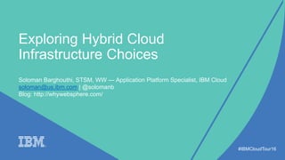 Exploring Hybrid Cloud
Infrastructure Choices
#IBMCloudTour16
Soloman Barghouthi, STSM, WW — Application Platform Specialist, IBM Cloud
soloman@us.ibm.com | @solomanb
Blog: http://whywebsphere.com/
 