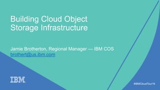 Building Cloud Object
Storage Infrastructure
#IBMCloudTour16
Jamie Brotherton, Regional Manager — IBM COS
brothert@us.ibm.com
 