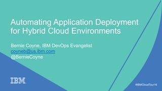 Automating Application Deployment
for Hybrid Cloud Environments
#IBMCloudTour16
Bernie Coyne, IBM DevOps Evangelist
coyneb@us.ibm.com
@BernieCoyne
 