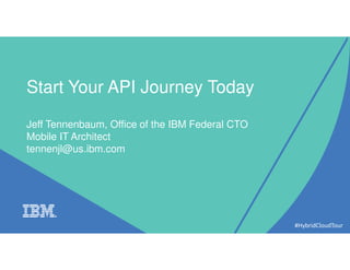 Start Your API Journey Today
Jeff Tennenbaum, Office of the IBM Federal CTO
Mobile IT Architect
tennenjl@us.ibm.com
#HybridCloudTour
 