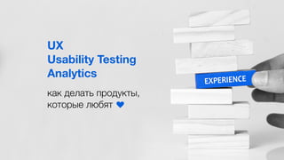 UX
Usability Testing
Analytics
как делать продукты,
которые любят
 