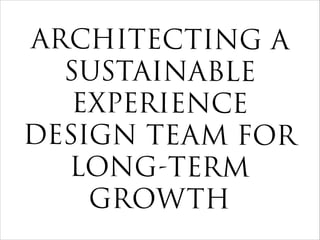 ARCHITECTING A
SUSTAINABLE
EXPERIENCE
DESIGN TEAM FOR
LONG-TERM
GROWTH
 