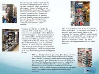 This is a direct point of sale promoting ‘Tony Ferguson’ which
is a company selling products to allow you to loose weight
easily. I do not think this is a good direct point of sale as it
does not promote what the products do very well. The text on
the side of the cardboard container can not be read and the
product isn’t stacked neatly. It does have some good
feautures such as a substantial amount of space and the
companys name is placed in large letters across the top at eye
level, which makes it easier and more appealing to the
customer.                                                          Next
 