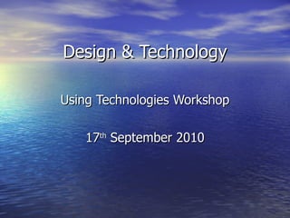 Design & Technology Using Technologies Workshop 17 th  September 2010 
