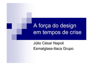 A força do design
em tempos de crise
Júlio César Napoli
Esmalglass-Itaca Grupo
 