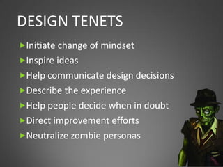 DESIGN TENETS
Initiate change of mindset
Inspire ideas
Help communicate design decisions
Describe the experience
Help people decide when in doubt
Direct improvement efforts
Neutralize zombie personas
 