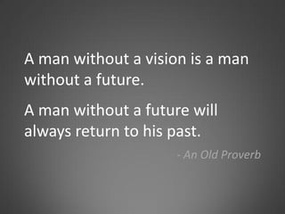 A man without a vision is a man
without a future.
A man without a future will
always return to his past.
                     - An Old Proverb
 