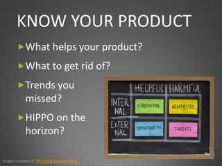 KNOW YOUR PRODUCT
        What helps your product?

        What to get rid of?

        Trends you
            missed?
        HIPPO on the
            horizon?

Image courtesy of The Small Business Blog
 