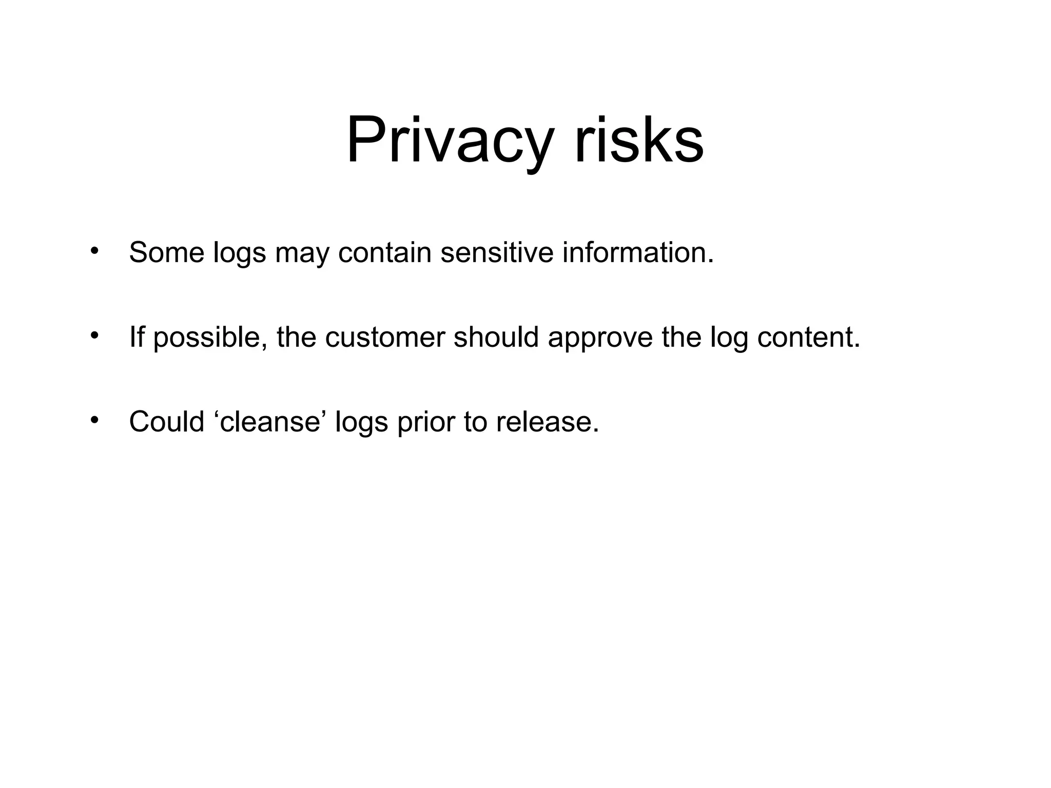 Privacy risks
• Some logs may contain sensitive information.
• If possible, the customer should approve the log content.
• Could ‘cleanse’ logs prior to release.
 