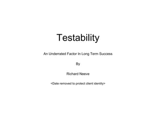 Testability
An Underrated Factor In Long Term Success
By
Richard Neeve
<Date removed to protect client identity>
 