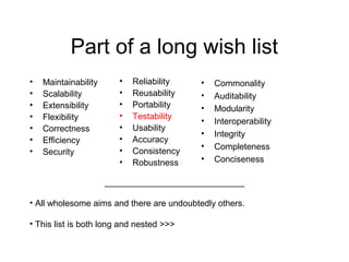 Part of a long wish list
• Maintainability
• Scalability
• Extensibility
• Flexibility
• Correctness
• Efficiency
• Security
• Reliability
• Reusability
• Portability
• Testability
• Usability
• Accuracy
• Consistency
• Robustness
_____________________________
• All wholesome aims and there are undoubtedly others.
• This list is both long and nested >>>
• Commonality
• Auditability
• Modularity
• Interoperability
• Integrity
• Completeness
• Conciseness
 