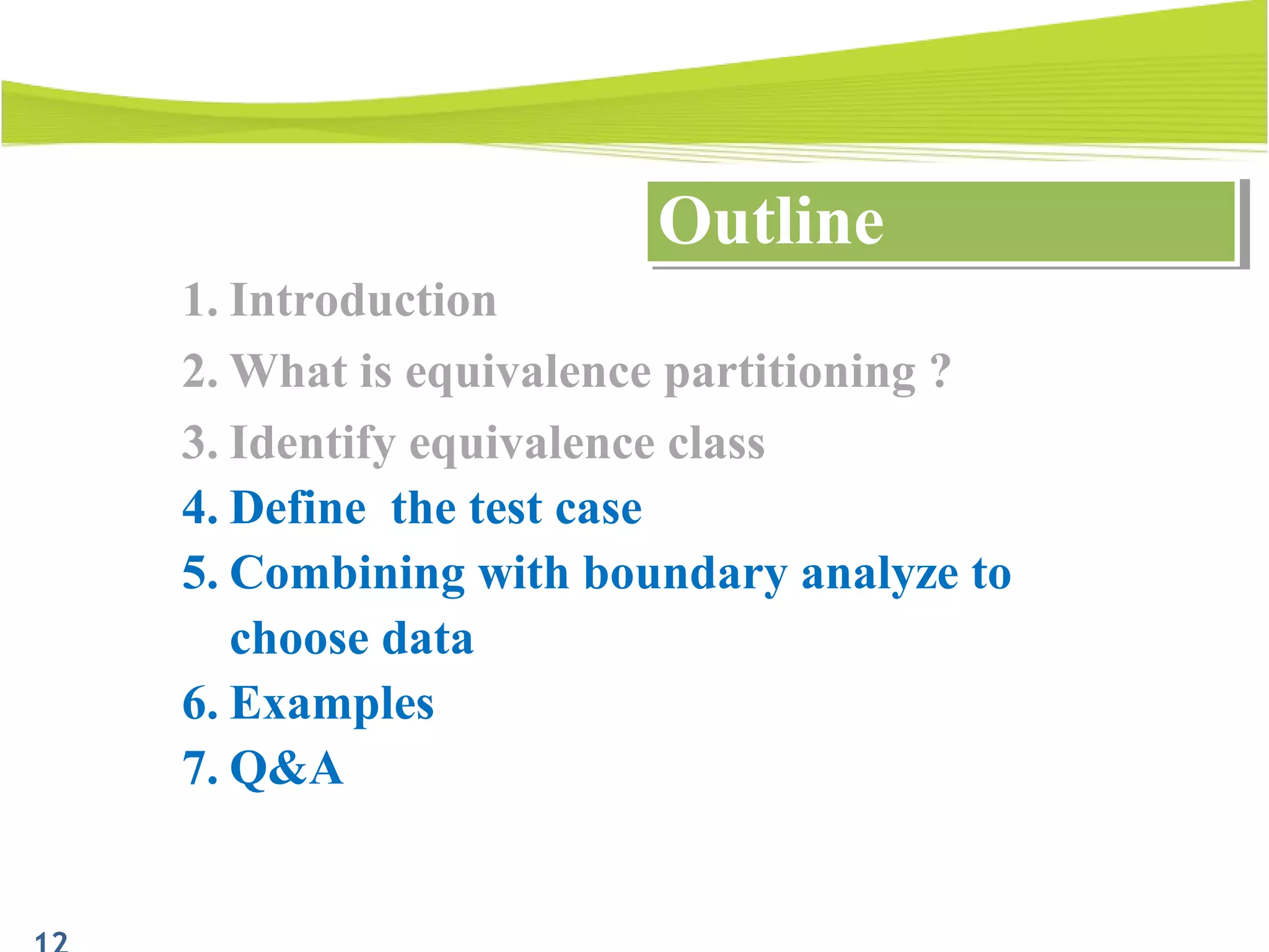 1. Introduction
2. What is equivalence partitioning ?
3. Identify equivalence class
4. Define the test case
5. Combining with boundary analyze to
choose data
6. Examples
7. Q&A
OutlineOutline
 