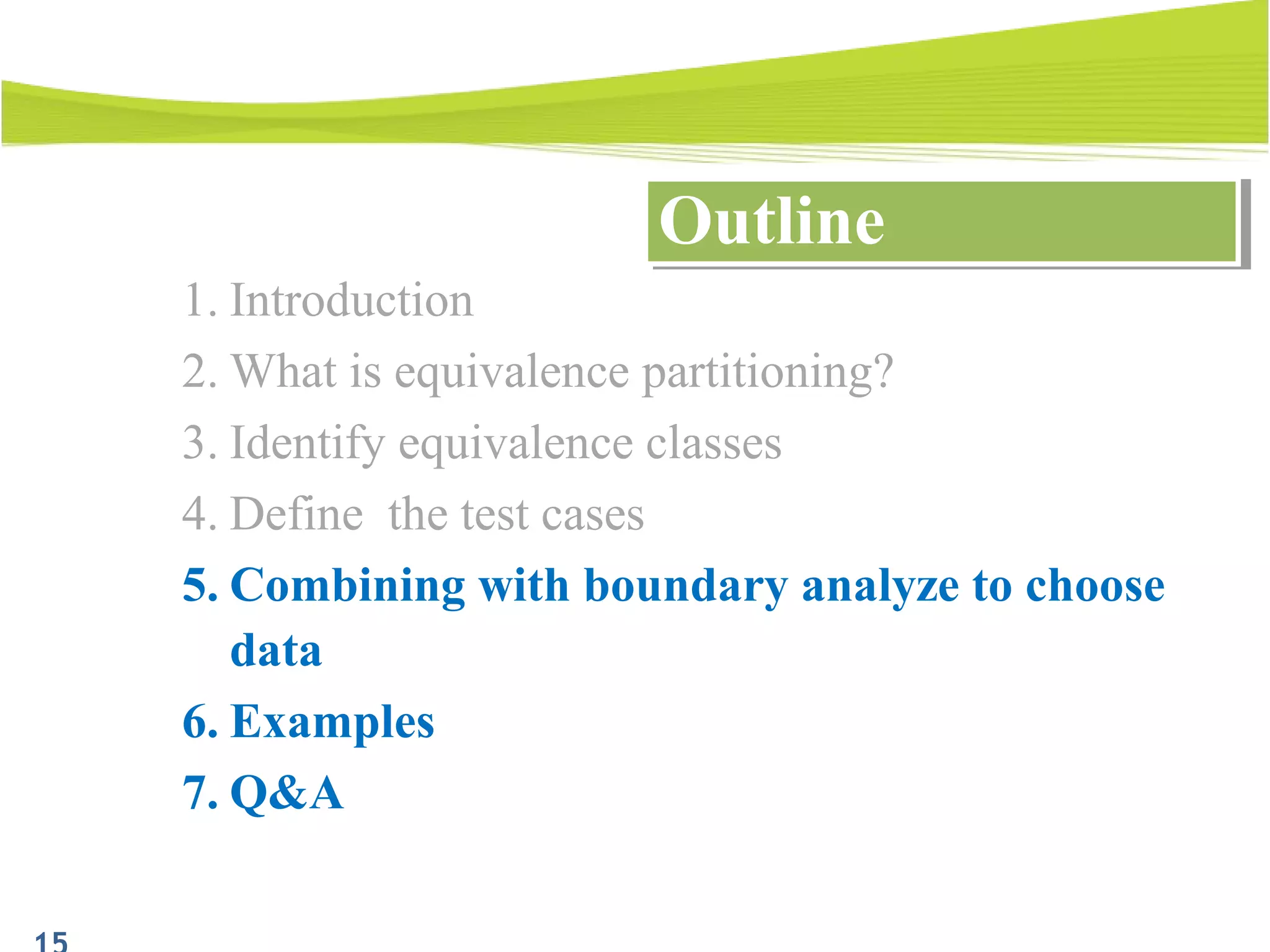 1. Introduction
2. What is equivalence partitioning?
3. Identify equivalence classes
4. Define the test cases
5. Combining with boundary analyze to choose
data
6. Examples
7. Q&A
OutlineOutline
 