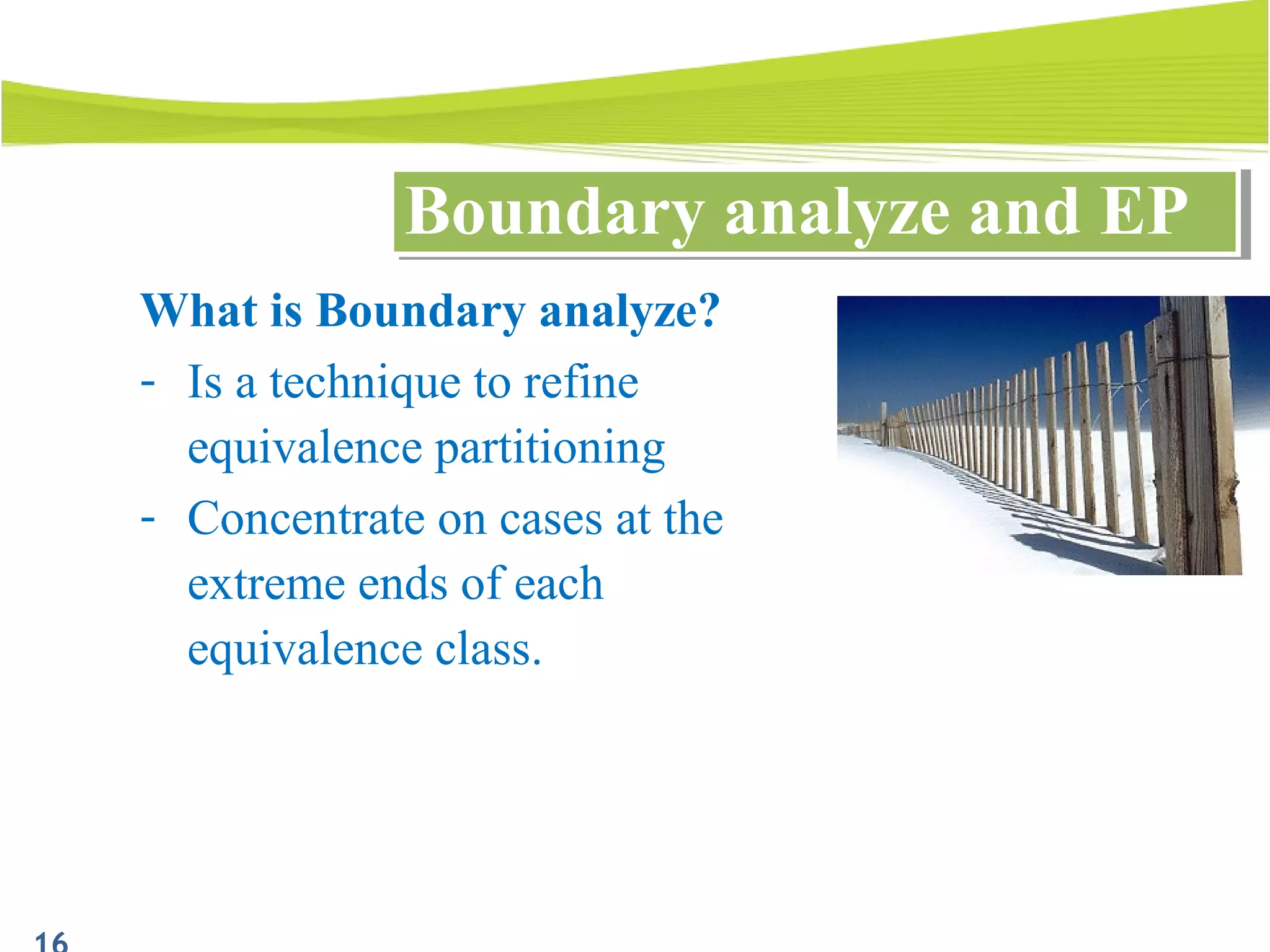 Boundary analyze and EPBoundary analyze and EP
What is Boundary analyze?
- Is a technique to refine
equivalence partitioning
- Concentrate on cases at the
extreme ends of each
equivalence class.
 