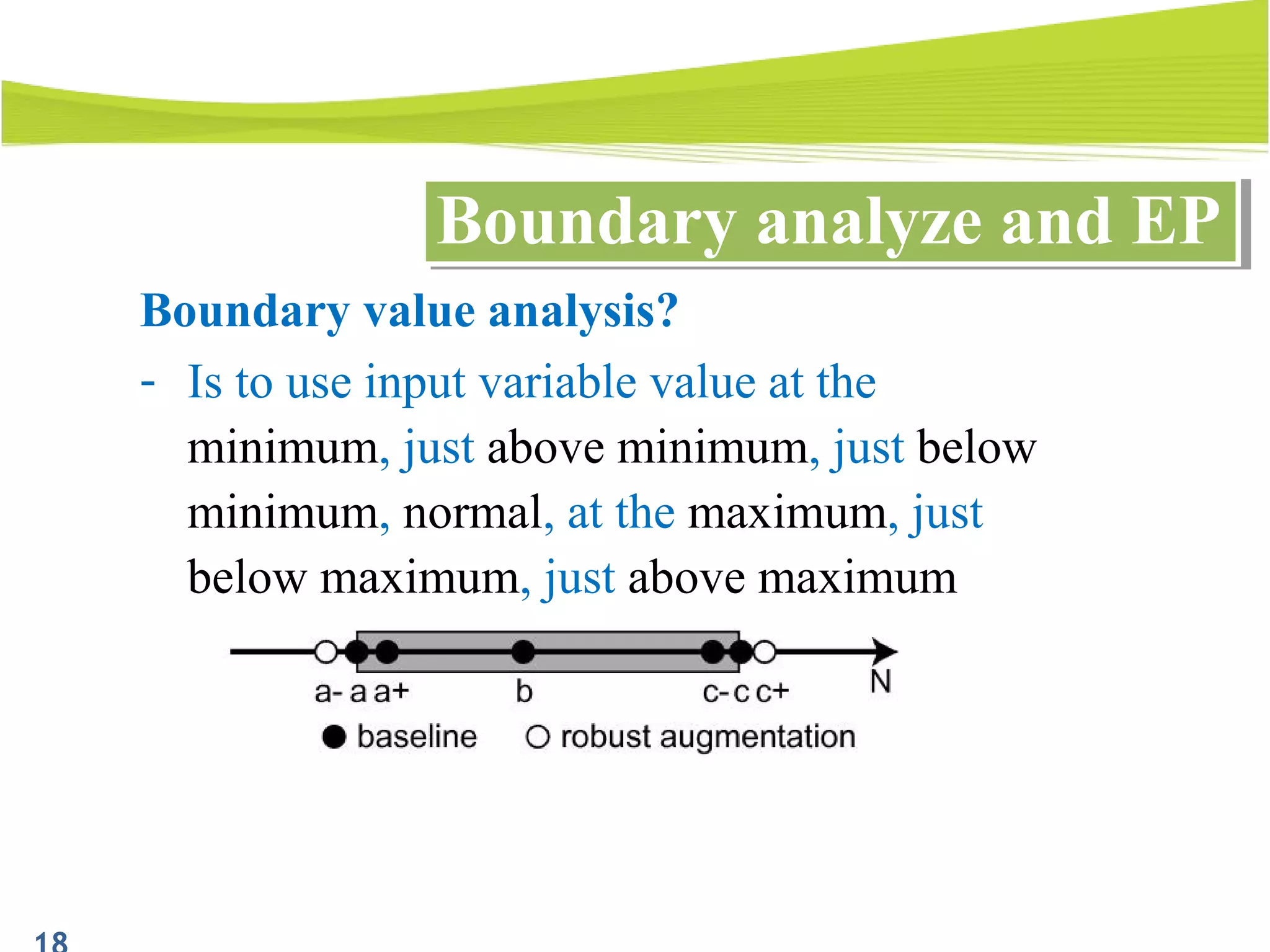 Boundary analyze and EPBoundary analyze and EP
Boundary value analysis?
- Is to use input variable value at the
minimum, just above minimum, just below
minimum, normal, at the maximum, just
below maximum, just above maximum
 