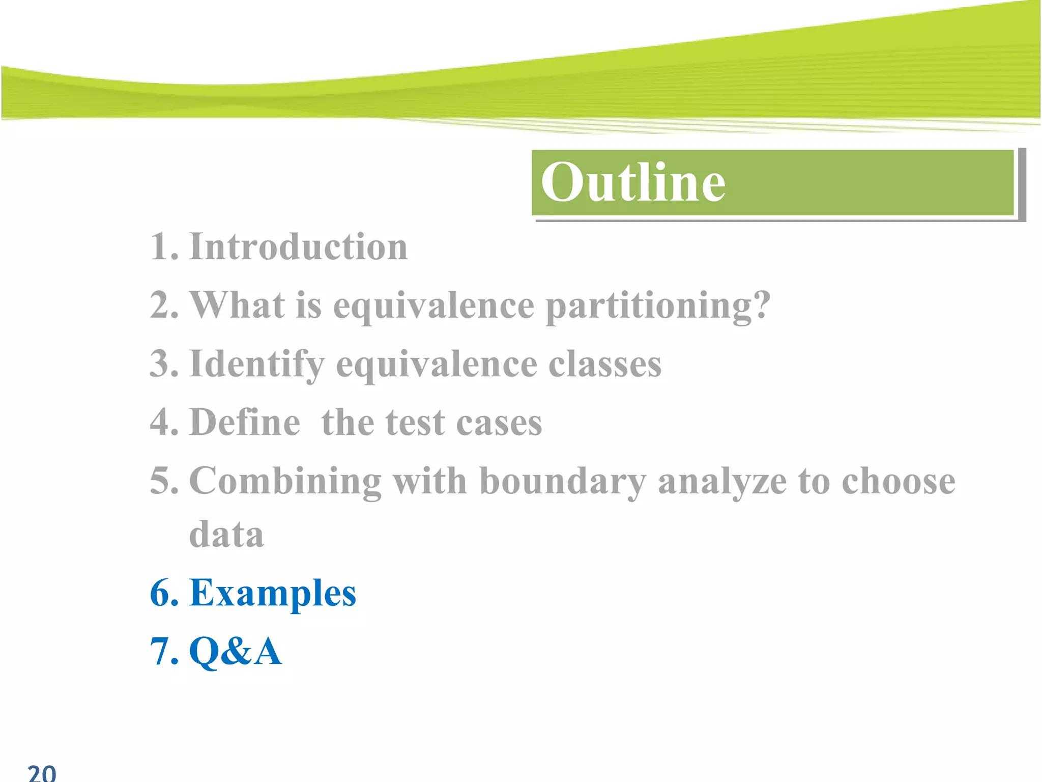 1. Introduction
2. What is equivalence partitioning?
3. Identify equivalence classes
4. Define the test cases
5. Combining with boundary analyze to choose
data
6. Examples
7. Q&A
OutlineOutline
 
