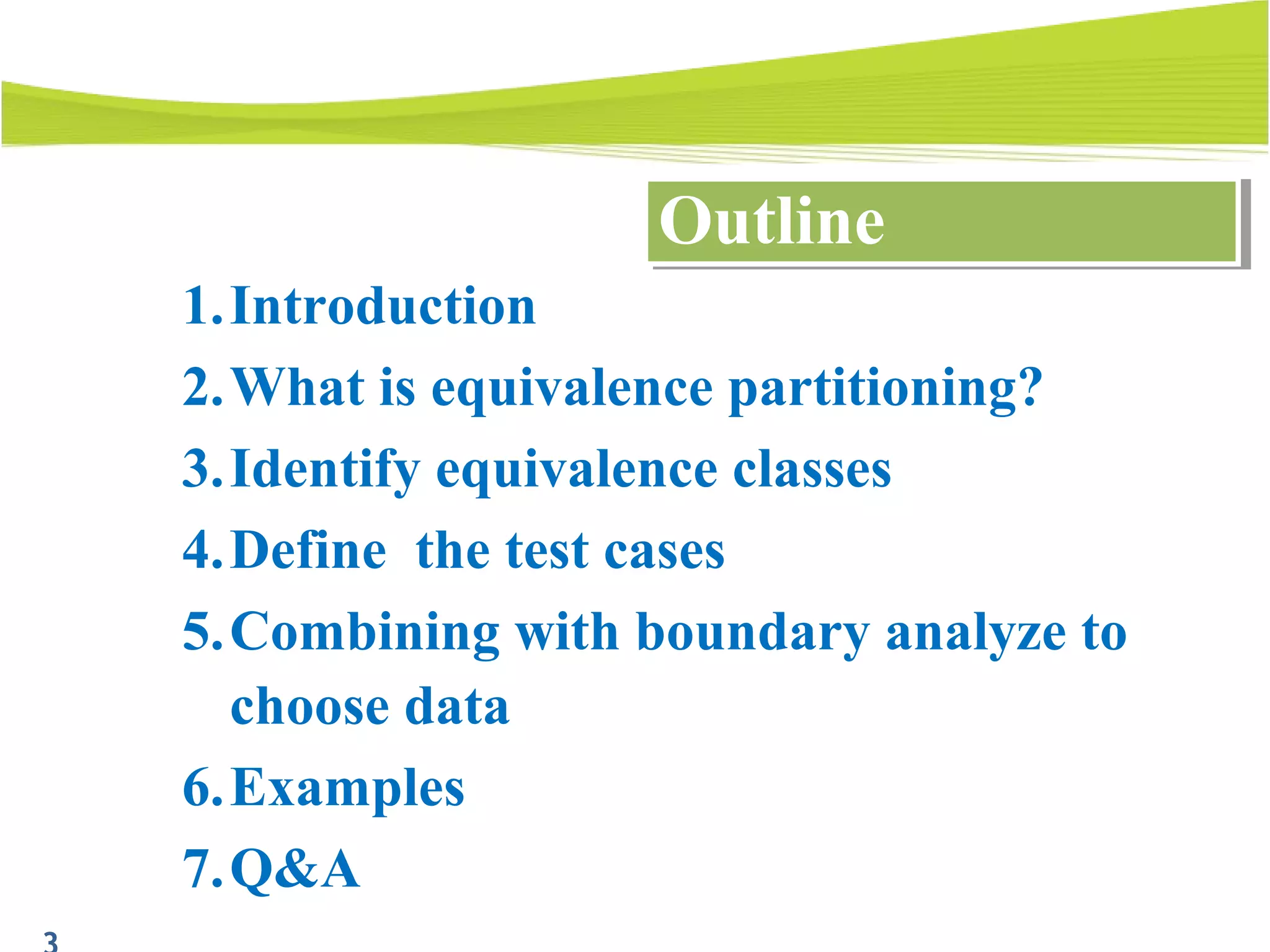 1.Introduction
2.What is equivalence partitioning?
3.Identify equivalence classes
4.Define the test cases
5.Combining with boundary analyze to
choose data
6.Examples
7.Q&A
OutlineOutline
 