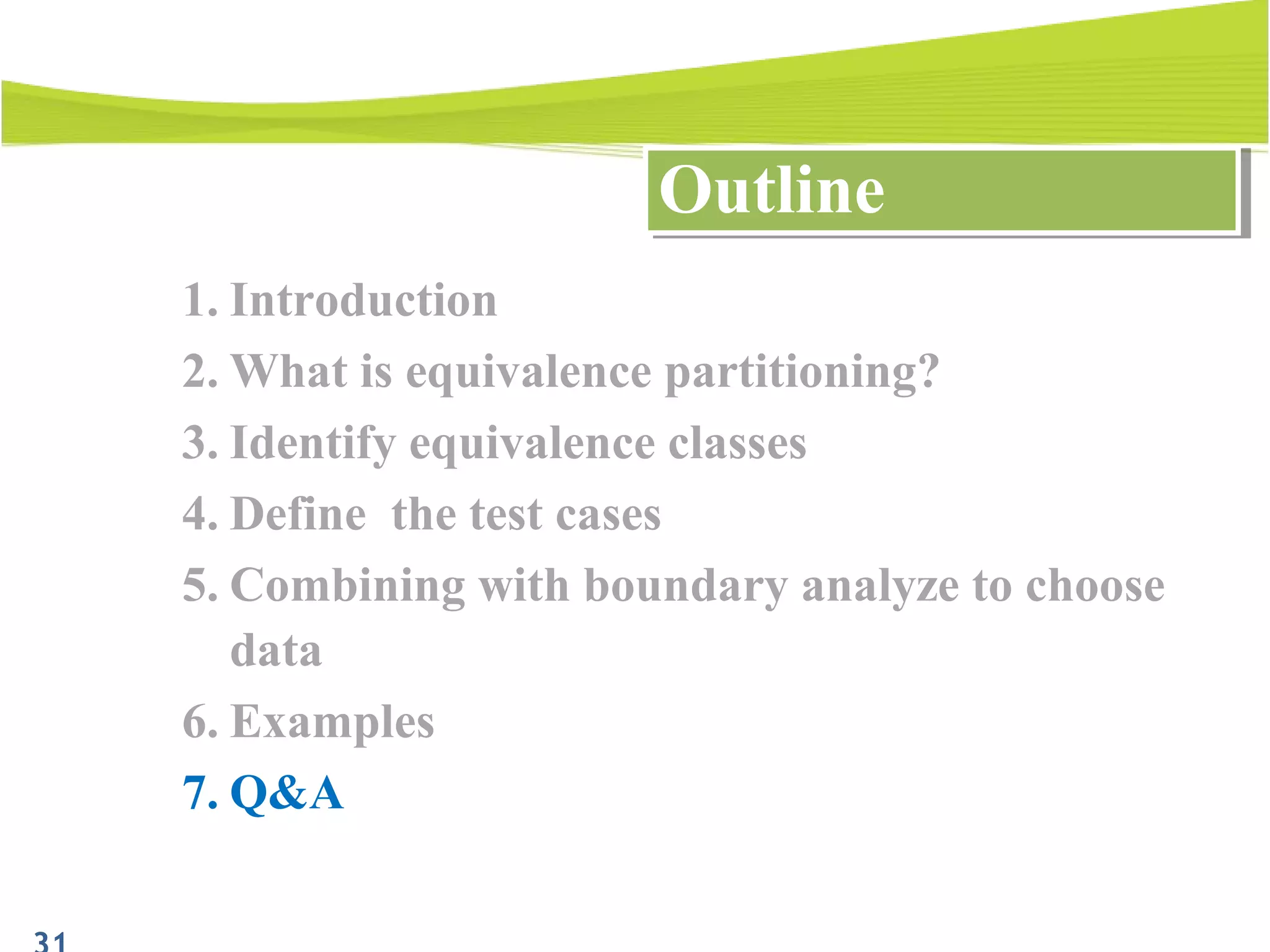 1. Introduction
2. What is equivalence partitioning?
3. Identify equivalence classes
4. Define the test cases
5. Combining with boundary analyze to choose
data
6. Examples
7. Q&A
OutlineOutline
 
