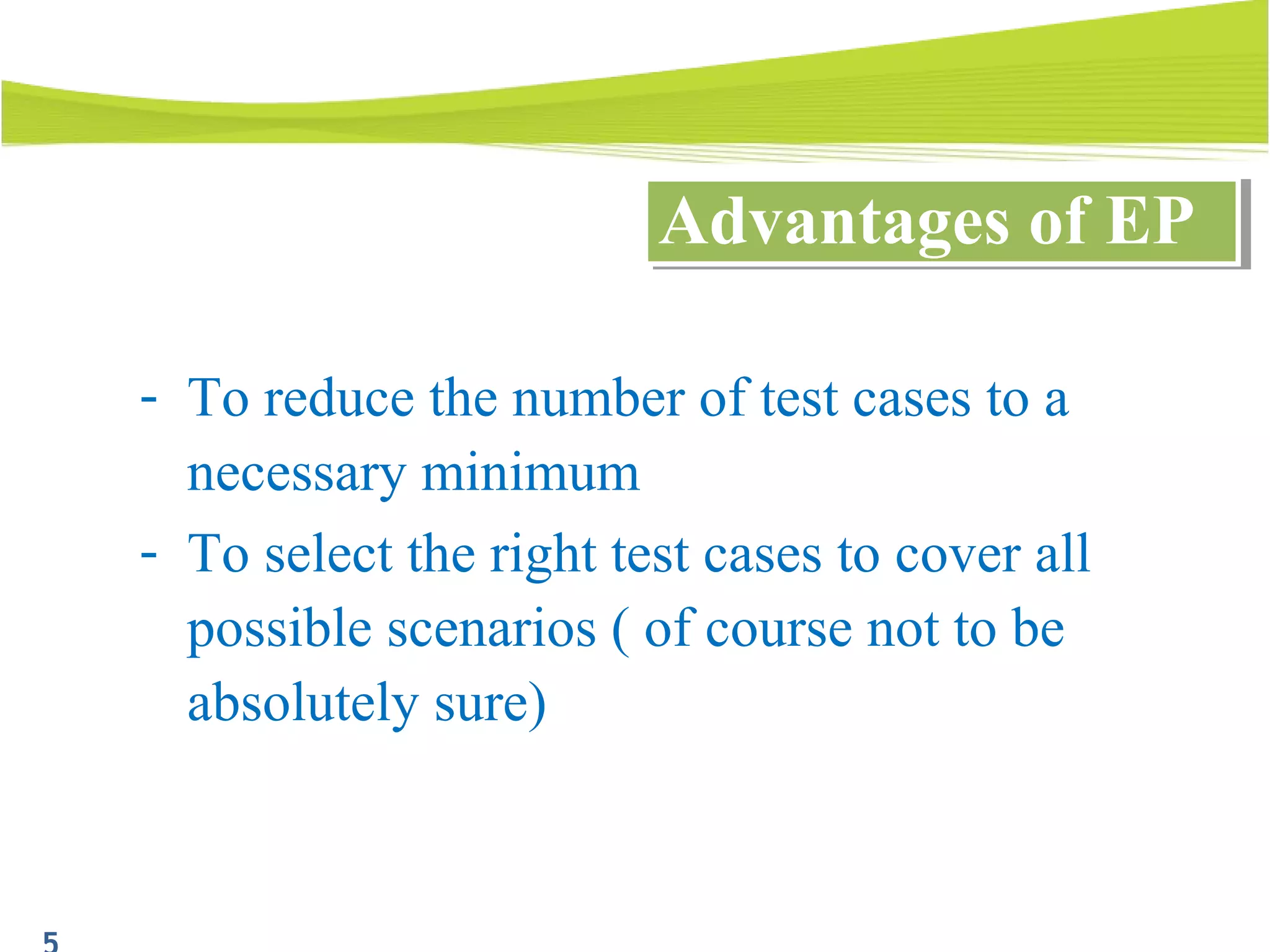 Advantages of EPAdvantages of EP
- To reduce the number of test cases to a
necessary minimum
- To select the right test cases to cover all
possible scenarios ( of course not to be
absolutely sure)
 