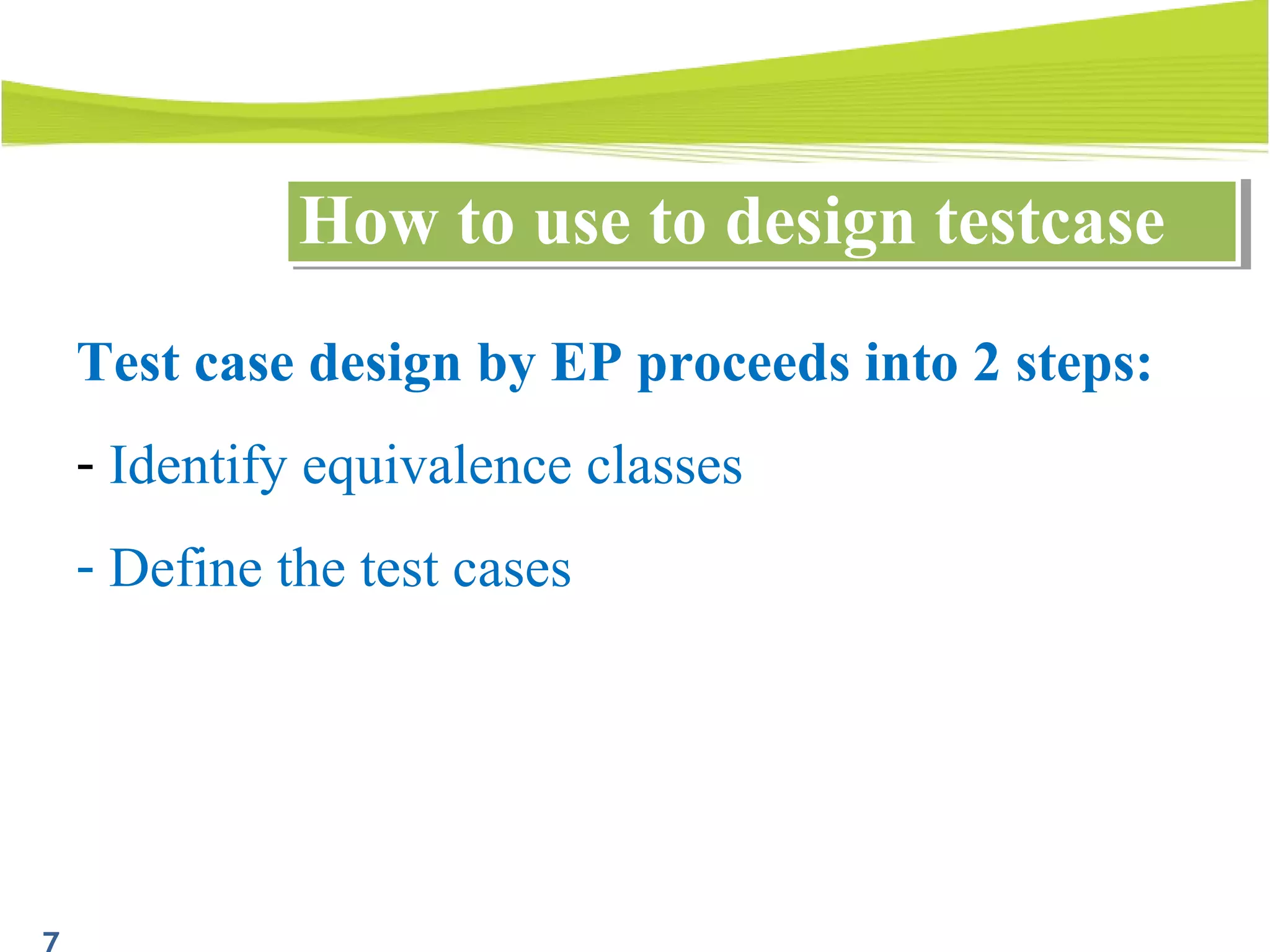 How to use to design testcaseHow to use to design testcase
Test case design by EP proceeds into 2 steps:
- Identify equivalence classes
- Define the test cases
 